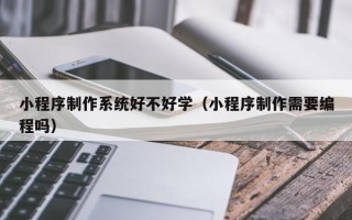 衢州小程序制作系统好不好学（小程序制作需要编程吗）