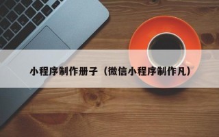 衢州小程序制作册子（微信小程序制作凡）