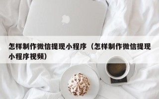 衢州怎样制作微信提现小程序（怎样制作微信提现小程序视频）