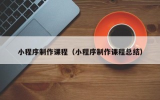 衢州小程序制作课程（小程序制作课程总结）
