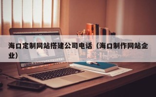 衢州海口定制网站搭建公司电话（海口制作网站企业）