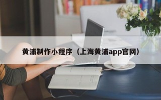衢州黄浦制作小程序（上海黄浦app官网）