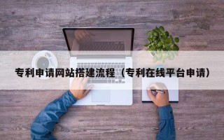 衢州专利申请网站搭建流程（专利在线平台申请）