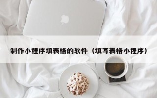 衢州制作小程序填表格的软件（填写表格小程序）