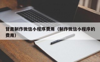 衢州甘肃制作微信小程序费用（制作微信小程序的费用）