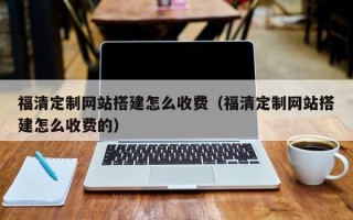 衢州福清定制网站搭建怎么收费（福清定制网站搭建怎么收费的）