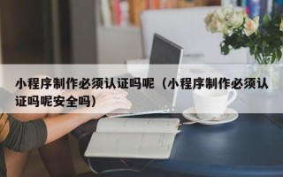 衢州小程序制作必须认证吗呢（小程序制作必须认证吗呢安全吗）