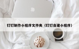 衢州钉钉制作小程序文件夹（钉钉自建小程序）