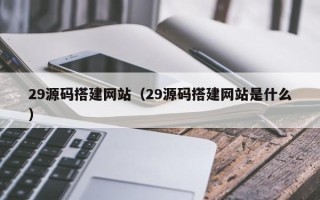 衢州29源码搭建网站（29源码搭建网站是什么）