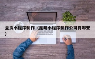 衢州呈贡小程序制作（昆明小程序制作公司有哪些）