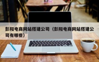 衢州彭阳电商网站搭建公司（彭阳电商网站搭建公司有哪些）