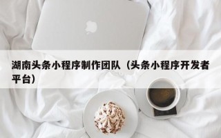 衢州湖南头条小程序制作团队（头条小程序开发者平台）