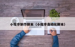衢州小程序制作脚本（小程序自动化脚本）