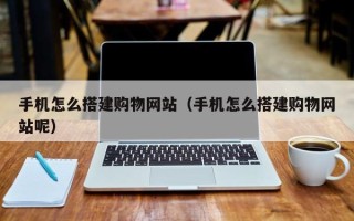 衢州手机怎么搭建购物网站（手机怎么搭建购物网站呢）