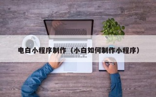 衢州电白小程序制作（小白如何制作小程序）