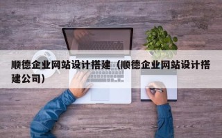 衢州顺德企业网站设计搭建（顺德企业网站设计搭建公司）