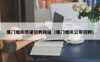 衢州厦门婚庆搭建招聘网站（厦门婚庆公司招聘）