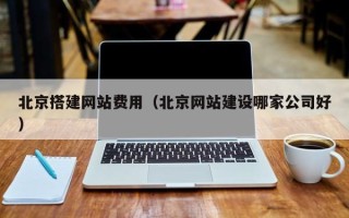 衢州北京搭建网站费用（北京网站建设哪家公司好）