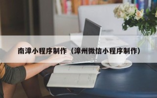 衢州南漳小程序制作（漳州微信小程序制作）