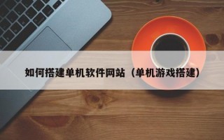 衢州如何搭建单机软件网站（单机游戏搭建）