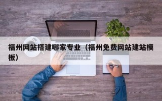 衢州福州网站搭建哪家专业（福州免费网站建站模板）