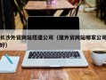 衢州长沙外贸网站搭建公司（建外贸网站哪家公司好）