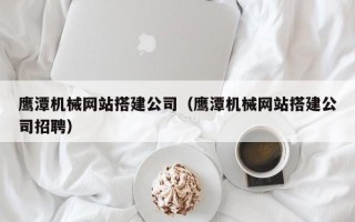 衢州鹰潭机械网站搭建公司（鹰潭机械网站搭建公司招聘）