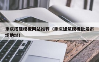 衢州重庆搭建模板网站推荐（重庆建筑模板批发市场地址）