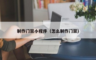 衢州制作门禁小程序（怎么制作门禁）